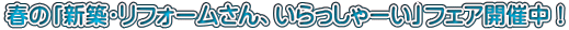 春の「新築・リフォームさん、いらっしゃーい」フェア開催中！